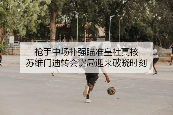 枪手中场补强瞄准皇社真核 苏维门迪转会谜局迎来破晓时刻