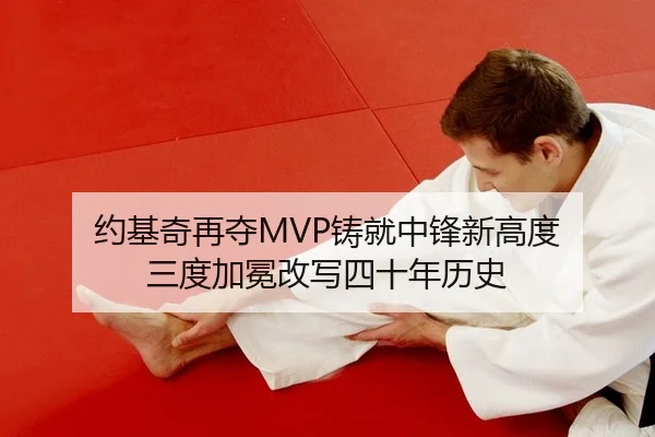 约基奇再夺MVP铸就中锋新高度 三度加冕改写四十年历史