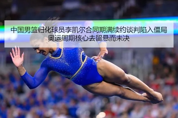 中国男篮归化球员李凯尔合同期满续约谈判陷入僵局 奥运周期核心去留悬而未决